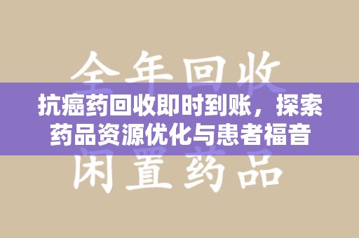 佛山抗癌药回收即时到账，探索药品资源优化与患者福音