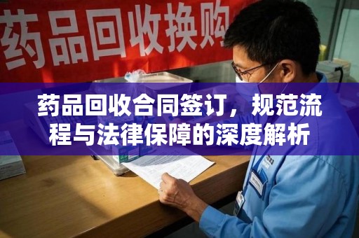 佛山药品回收合同签订，规范流程与法律保障的深度解析