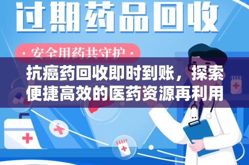 佛山抗癌药回收即时到账，探索便捷高效的医药资源再利用